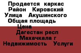 Продается  каркас. › Район ­ Кировский  › Улица ­ Акушинского  › Общая площадь ­ 41 › Цена ­ 1 200 000 - Дагестан респ., Махачкала г. Недвижимость » Услуги   